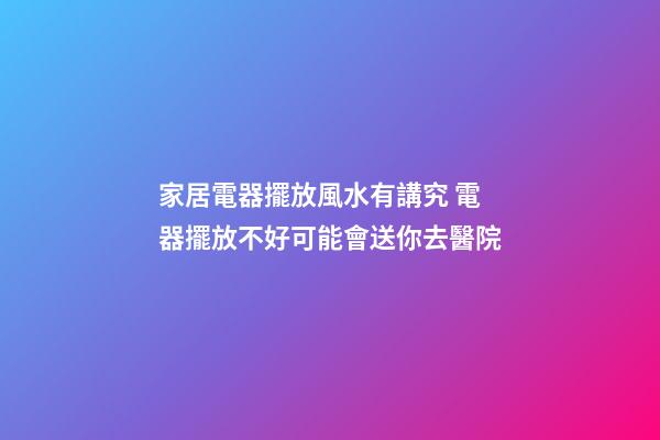 家居電器擺放風水有講究 電器擺放不好可能會送你去醫院
